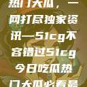 揭秘今日吃瓜热门大瓜，一网打尽独家资讯—51cg不容错过51cg今日吃瓜热门大瓜必看最新莫里秀  第1张