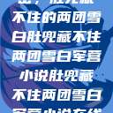 军营深处的秘密，肚兜藏不住的两团雪白肚兜藏不住两团雪白军营小说肚兜藏不住两团雪白军营小说在线看  第1张