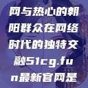 51吃瓜群众网与热心的朝阳群众在网络时代的独特交融51cg.fun最新官网是多少  第1张