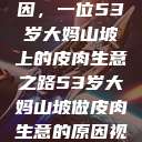 探寻背后原因，一位53岁大妈山坡上的皮肉生意之路53岁大妈山坡做皮肉生意的原因视频  第1张