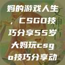 一位55岁大妈的游戏人生，CSGO技巧分享55岁大妈玩csgo技巧分享动画片  第1张