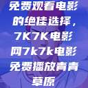 免费观看电影的绝佳选择，7K7K电影网7k7k电影免费播放青青草原  第1张