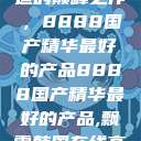 探索中国制造的巅峰之作，8888国产精华最好的产品8888国产精华最好的产品,飘雪韩国在线高清观看3  第1张