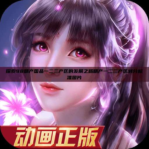 探索98精产国品一二三产区的发展之路精产一二三产区划分标准图片  第1张