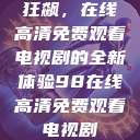 狂飙，在线高清免费观看电视剧的全新体验98在线高清免费观看电视剧  第1张