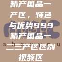 精产国品一产区，特色与优势999精产国品一二三产区区别视频区  第1张