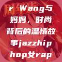 Alexander Wang与妈妈，时尚背后的温情故事jazzhiphop女rapper妈妈  第1张