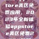 探索App Store美区免费应用，2023年全新体验appstore美区免费2023破解  第1张