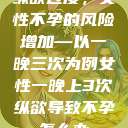 纵欲过度，女性不孕的风险增加—以一晚三次为例女性一晚上3次纵欲导致不孕怎么办  第1张