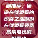 免费高清电视剧推荐,偷偷在线观看的惊喜之选偷偷在线观看免费高清电视剧推荐小 第1张 免费高清电视剧推荐,偷偷在线观看的惊喜之选偷偷在线观看免费高清电视剧推荐小 第1张