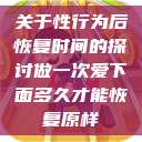 关于性行为后恢复时间的探讨做一次爱下面多久才能恢复原样  第1张