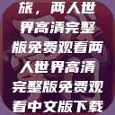 探索浪漫之旅，两人世界高清完整版免费观看两人世界高清完整版免费观看中文版下载安装  第1张