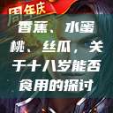 香蕉、水蜜桃、丝瓜，关于十八岁能否食用的探讨  第1张