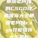 暴躁老阿姨的CSGO技能推荐大全暴躁老阿姨csgo技能推荐大全最新  第1张