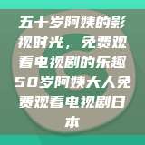 五十岁阿姨的影视时光，免费观看电视剧的乐趣50岁阿姨大人免费观看电视剧日本  第1张