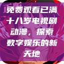 免费观看已满十八岁电视剧动漫，探索数字娱乐的新天地  第1张
