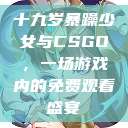 十九岁暴躁少女与CSGO，一场游戏内的免费观看盛宴  第1张