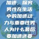 男人为什么要加速，探究男性在生活中的加速动力与重要性男人为什么最后要加速还要吼出来  第1张