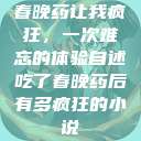 春晚药让我疯狂，一次难忘的体验自述吃了春晚药后有多疯狂的小说  第1张