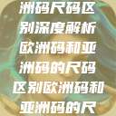 欧洲码与亚洲码尺码区别深度解析欧洲码和亚洲码的尺码区别欧洲码和亚洲码的尺码区别妹妹  第1张