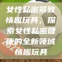 女性私密紧致情趣玩具，探索女性私密健康的全新领域情趣玩具  第1张