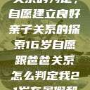 关于16岁青少年与其父亲关系的判定,自愿建立良好亲子关系的探索16岁自愿跟爸爸关系怎么判定我21岁在暑假和我爸爸住酒店 第1张 关于16岁青少年与其父亲关系的判定,自愿建立良好亲子关系的探索16岁自愿跟爸爸关系怎么判定我21岁在暑假和我爸爸住酒店 第1张