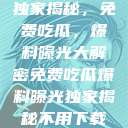 独家揭秘，免费吃瓜，爆料曝光大解密免费吃瓜爆料曝光独家揭秘不用下载  第1张