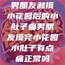 男朋友触摸小花园后的小肚子痛男朋友摸完小花园小肚子有点痛正常吗 第1张 男朋友触摸小花园后的小肚子痛男朋友摸完小花园小肚子有点痛正常吗 第1张