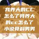 我养大的CC怎么了我养大的cc怎么了小说骨科男男  第1张