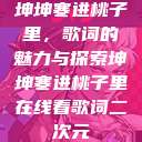 坤坤寒进桃子里，歌词的魅力与探索坤坤寒进桃子里在线看歌词二次元  第1张