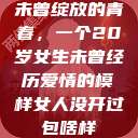 未曾绽放的青春，一个20岁女生未曾经历爱情的模样女人没开过包啥样  第1张