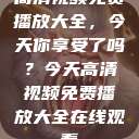 高清视频免费播放大全，今天你享受了吗？今天高清视频免费播放大全在线观看  第1张