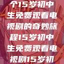 探索数字世界的宝藏，一个15岁初中生免费观看电视剧的奇妙旅程15岁初中生免费观看电视剧15岁初中生免费观看电视剧推荐  第1张