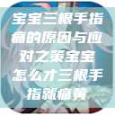 宝宝三根手指痛的原因与应对之策宝宝怎么才三根手指就痛黄 第1张 宝宝三根手指痛的原因与应对之策宝宝怎么才三根手指就痛黄 第1张
