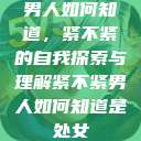 男人如何知道，紧不紧的自我探索与理解紧不紧男人如何知道是处女  第1张