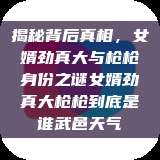 揭秘背后真相，女婿劲真大与枪枪身份之谜女婿劲真大枪枪到底是谁武邑天气  第1张