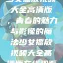 少女播放视频大全高清版，青春的魅力与影像的魔法少女播放视频大全高清版在线观看  第1张