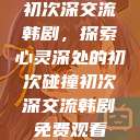 初次深交流韩剧，探索心灵深处的初次碰撞初次深交流韩剧免费观看  第1张
