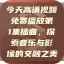 今天高清视频免费播放第1集插曲，探索音乐与影像的交融之美  第1张