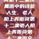 老人船上弄雨荷第十二集原文
风雨中的诗意人生，老人船上弄雨荷第十二集老人船上弄雨荷第十二集原文阅读  第1张