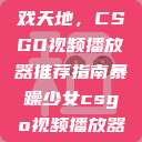 暴躁少女的游戏天地，CSGO视频播放器推荐指南暴躁少女csgo视频播放器推荐免费  第1张
