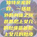 爸爸与女儿的独特亲密时刻，一场意外的身体之旅爸爸爬上女儿的肚皮爸爸爬上女儿的肚皮小说免费阅读  第1张