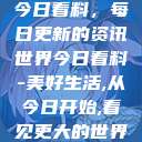 今日看料，每日更新的资讯世界今日看料-美好生活,从今日开始,看见更大的世界  第1张