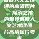 西西人文艺术课的高清图片，探索艺术的世界西西人文艺术课照片高清图片夸克  第1张