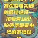 青丝影院，免费观看电视剧的最佳选择—策驰青丝影院免费观看电视剧策驰姑娘  第1张