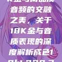 探索成色18K金与高品质音频的交融之美，关于18K金与音质表现的深度解析成色18k1.220.38官网  第1张