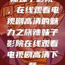 辣妹子影院,在线观看电视剧高清的魅力之旅辣妹子影院在线观看电视剧高清下载 第1张 辣妹子影院,在线观看电视剧高清的魅力之旅辣妹子影院在线观看电视剧高清下载 第1张