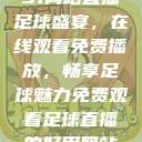 51网站直播足球盛宴，在线观看免费播放，畅享足球魅力免费观看足球直播的好用网站  第1张