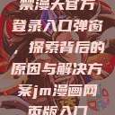 禁漫天官方登录入口弹窗，探索背后的原因与解决方案jm漫画网页版入门  第1张