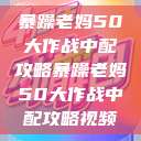 暴躁老妈50大作战中配攻略暴躁老妈50大作战中配攻略视频 第1张 暴躁老妈50大作战中配攻略暴躁老妈50大作战中配攻略视频 第1张